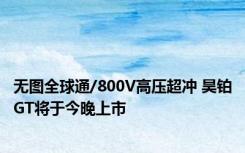 无图全球通/800V高压超冲 昊铂GT将于今晚上市