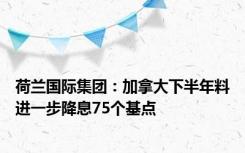 荷兰国际集团：加拿大下半年料进一步降息75个基点