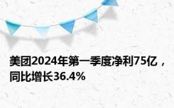 美团2024年第一季度净利75亿，同比增长36.4%