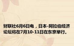 财联社6月6日电，日本-阿拉伯经济论坛将在7月10-11日在东京举行。