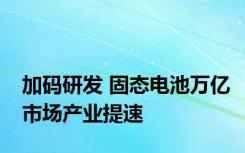 加码研发 固态电池万亿市场产业提速