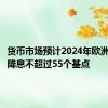 货币市场预计2024年欧洲央行将降息不超过55个基点