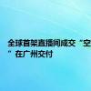 全球首架直播间成交“空中的士”在广州交付