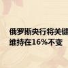 俄罗斯央行将关键利率维持在16%不变