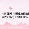 *ST 正邦：5月生猪销售收入2.96亿元 环比上升10.14%