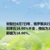 财联社6月7日电，俄罗斯央行维持基准利率在16.00%不变，预估为16.00%，前值为16.00%。