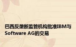 巴西反垄断监管机构批准IBM与Software AG的交易