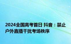 2024全国高考首日 抖音：禁止户外直播干扰考场秩序