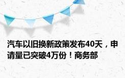 汽车以旧换新政策发布40天，申请量已突破4万份！商务部