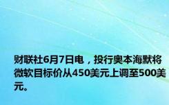 财联社6月7日电，投行奥本海默将微软目标价从450美元上调至500美元。