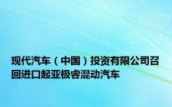 现代汽车（中国）投资有限公司召回进口起亚极睿混动汽车