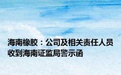 海南橡胶：公司及相关责任人员收到海南证监局警示函