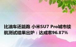 比油车还能跑 小米SU7 Pro城市续航测试结果出炉：达成率96.87%