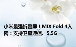 小米最强折叠屏！MIX Fold 4入网：支持卫星通信、5.5G