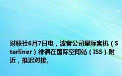 财联社6月7日电，波音公司星际客机（Starliner）徘徊在国际空间站（ISS）附近，推迟对接。