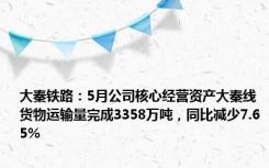 大秦铁路：5月公司核心经营资产大秦线货物运输量完成3358万吨，同比减少7.65%