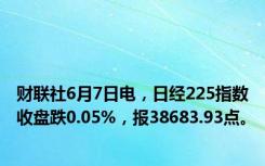 财联社6月7日电，日经225指数收盘跌0.05%，报38683.93点。