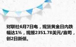 财联社6月7日电，现货黄金日内跌幅达1%，现报2351.78美元/盎司，创2日新低。