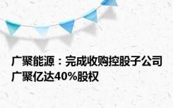 广聚能源：完成收购控股子公司广聚亿达40%股权