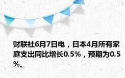 财联社6月7日电，日本4月所有家庭支出同比增长0.5%，预期为0.5%。