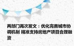 两部门再次发文：优化完善城市协调机制 精准支持房地产项目合理融资