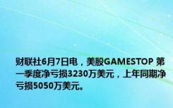 财联社6月7日电，美股GAMESTOP 第一季度净亏损3230万美元，上年同期净亏损5050万美元。