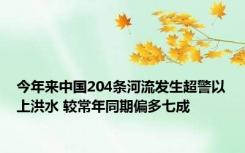 今年来中国204条河流发生超警以上洪水 较常年同期偏多七成