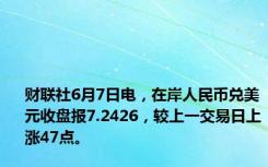 财联社6月7日电，在岸人民币兑美元收盘报7.2426，较上一交易日上涨47点。