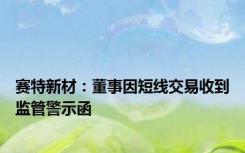 赛特新材：董事因短线交易收到监管警示函