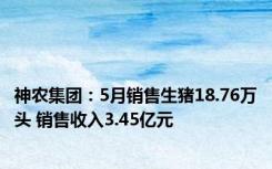 神农集团：5月销售生猪18.76万头 销售收入3.45亿元