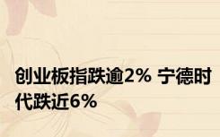 创业板指跌逾2% 宁德时代跌近6%