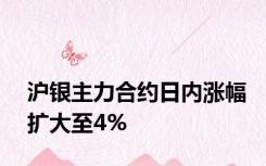 沪银主力合约日内涨幅扩大至4%