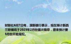 财联社6月7日电，澳新银行表示，现在预计新西兰联储将于2025年2月份首次降息，原来预计要5月份开始宽松。