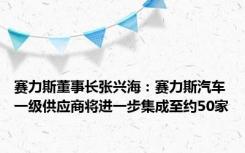 赛力斯董事长张兴海：赛力斯汽车一级供应商将进一步集成至约50家