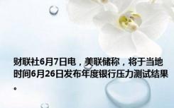 财联社6月7日电，美联储称，将于当地时间6月26日发布年度银行压力测试结果。