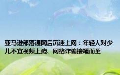 亚马逊部落通网后沉迷上网：年轻人对少儿不宜视频上瘾、网络诈骗接踵而至