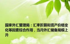 国家外汇管理局：汇率折算和资产价格变化等因素综合作用，当月外汇储备规模上升