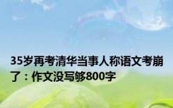 35岁再考清华当事人称语文考崩了：作文没写够800字