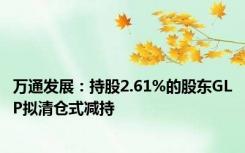 万通发展：持股2.61%的股东GLP拟清仓式减持