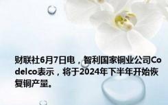 财联社6月7日电，智利国家铜业公司Codelco表示，将于2024年下半年开始恢复铜产量。