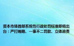 资本市场首部系统性行政处罚标准即将出台：严打贿赂、一事不二罚款、立体追责