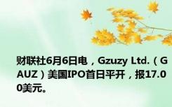 财联社6月6日电，Gzuzy Ltd.（GAUZ）美国IPO首日平开，报17.00美元。