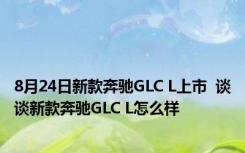 8月24日新款奔驰GLC L上市  谈谈新款奔驰GLC L怎么样