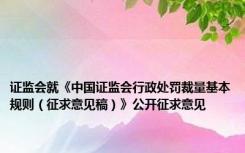 证监会就《中国证监会行政处罚裁量基本规则（征求意见稿）》公开征求意见