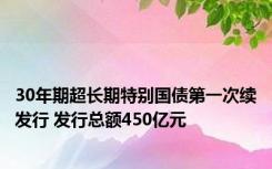 30年期超长期特别国债第一次续发行 发行总额450亿元