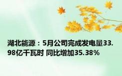 湖北能源：5月公司完成发电量33.98亿千瓦时 同比增加35.38%