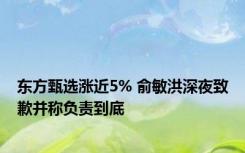 东方甄选涨近5% 俞敏洪深夜致歉并称负责到底