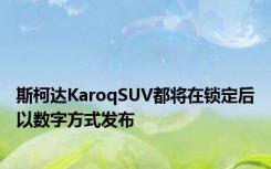 斯柯达KaroqSUV都将在锁定后以数字方式发布