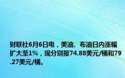 财联社6月6日电，美油、布油日内涨幅扩大至1%，现分别报74.88美元/桶和79.27美元/桶。