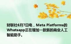 财联社6月7日电，Meta Platforms的Whatsapp正在增加一款新的商业人工智能助手。